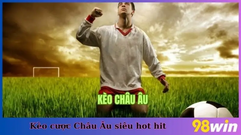 Kèo cược Châu Âu siêu hot hit